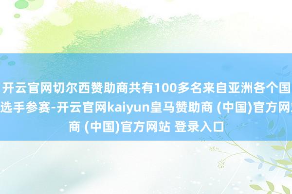 开云官网切尔西赞助商共有100多名来自亚洲各个国度、地区的选手参赛-开云官网kaiyun皇马赞助商 (中国)官方网站 登录入口