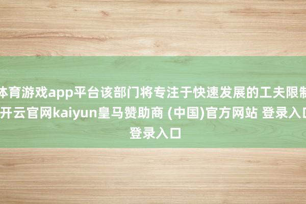 体育游戏app平台该部门将专注于快速发展的工夫限制-开云官网kaiyun皇马赞助商 (中国)官方网站 登录入口