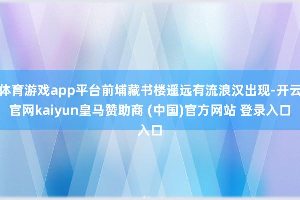 体育游戏app平台前埔藏书楼遥远有流浪汉出现-开云官网kaiyun皇马赞助商 (中国)官方网站 登录入口