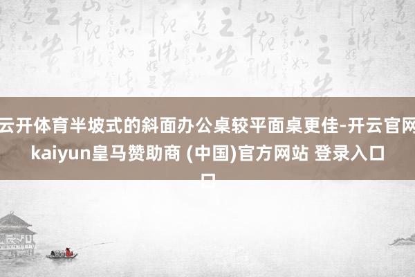 云开体育半坡式的斜面办公桌较平面桌更佳-开云官网kaiyun皇马赞助商 (中国)官方网站 登录入口