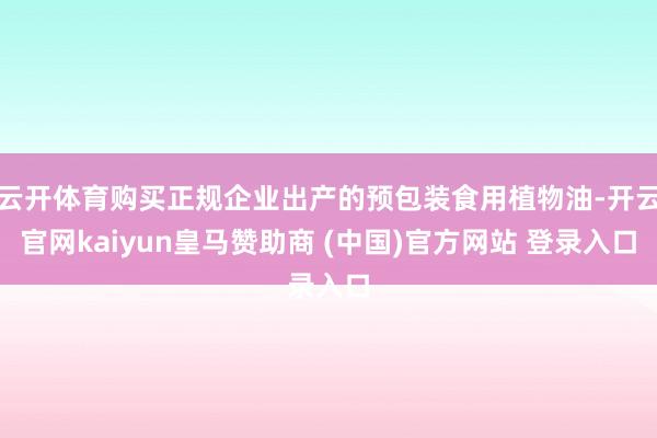 云开体育购买正规企业出产的预包装食用植物油-开云官网kaiyun皇马赞助商 (中国)官方网站 登录入口