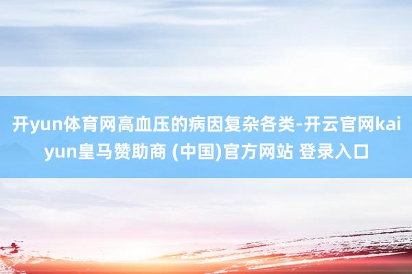 开yun体育网高血压的病因复杂各类-开云官网kaiyun皇马赞助商 (中国)官方网站 登录入口