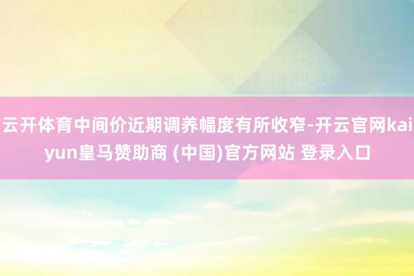 云开体育中间价近期调养幅度有所收窄-开云官网kaiyun皇马赞助商 (中国)官方网站 登录入口