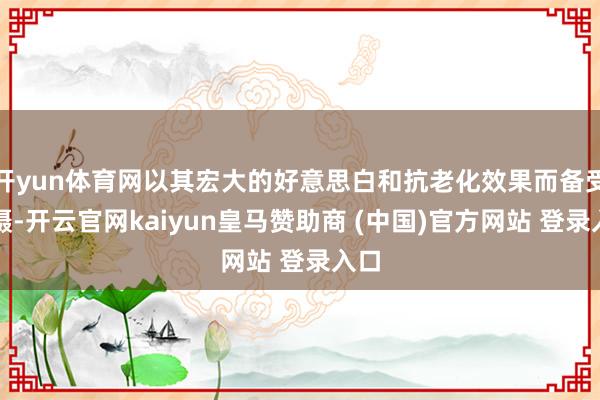 开yun体育网以其宏大的好意思白和抗老化效果而备受珍摄-开云官网kaiyun皇马赞助商 (中国)官方网站 登录入口